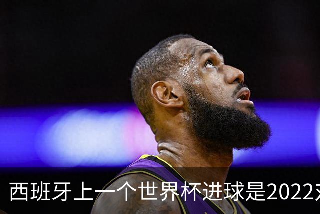 西班牙上一个世界杯进球是2022对日本 距今49射2500传